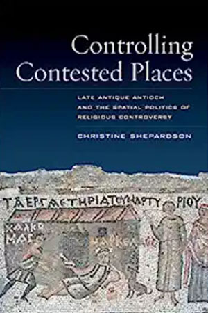 Controlling Contested Places Late Antique Antioch and the Spatial Politics of Religious Controversy
